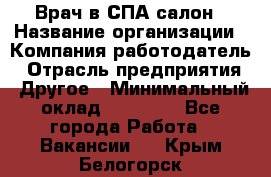 Врач в СПА-салон › Название организации ­ Компания-работодатель › Отрасль предприятия ­ Другое › Минимальный оклад ­ 28 000 - Все города Работа » Вакансии   . Крым,Белогорск